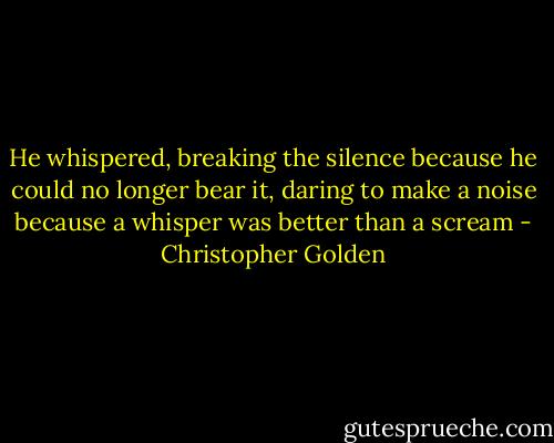 He whispered, breaking the silence because he could no longer bear it, daring to make a noise because a whisper was better than a scream - Christopher Golden