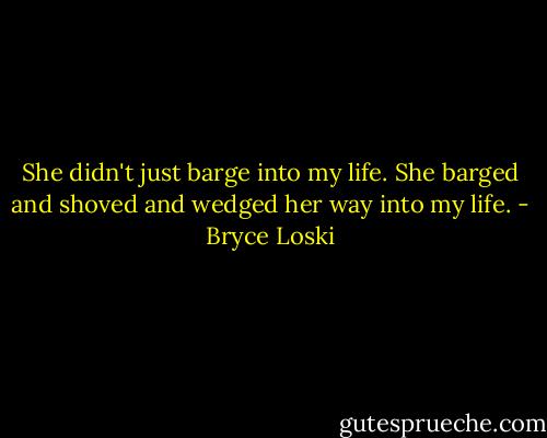 She didn't just barge into my life. She barged and shoved and wedged her way into my life. - Bryce Loski