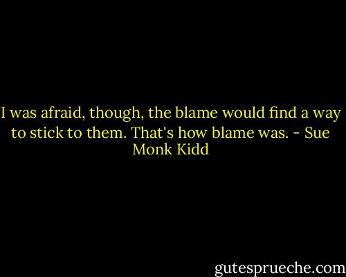 I was afraid, though, the blame would find a way to stick to them. That's how blame was. - Sue Monk Kidd