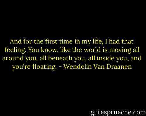 And for the first time in my life, I had that feeling. You know, like the world is moving all around you, all beneath you, all inside you, and you're floating. - Wendelin Van Draanen