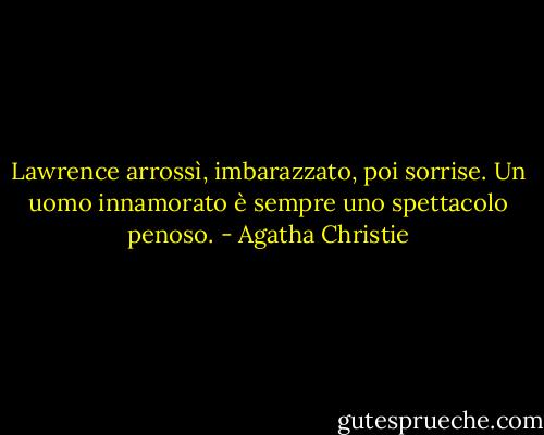 Lawrence arrossì, imbarazzato, poi sorrise. Un uomo innamorato è sempre uno spettacolo penoso. - Agatha Christie