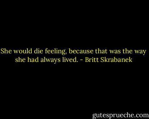 She would die feeling, because that was the way she had always lived. - Britt Skrabanek