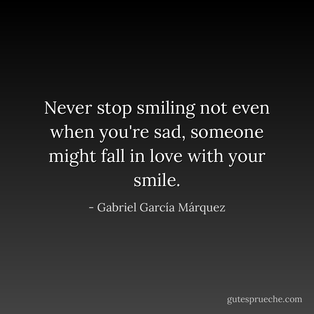 Never stop smiling not even when you're sad, someone might fall in love with your smile. - Gabriel García Márquez