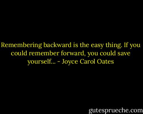 Remembering backward is the easy thing. If you could remember forward, you could save yourself... - Joyce Carol Oates