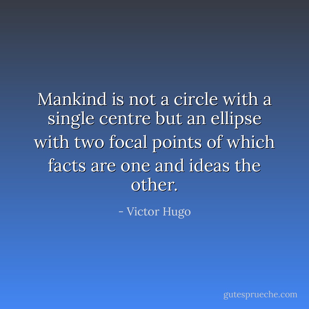 Mankind is not a circle with a single centre but an ellipse with two focal points of which facts are one and ideas the other. - Victor Hugo