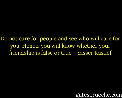 Do not care for people and see who will care for you<br /><br />Hence, you will know whether your friendship is false or true - Yasser Kashef