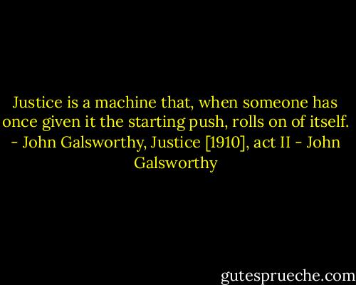 Justice is a machine that, when someone has once given it the starting push, rolls on of itself. - John Galsworthy, Justice [1910], act II - John Galsworthy