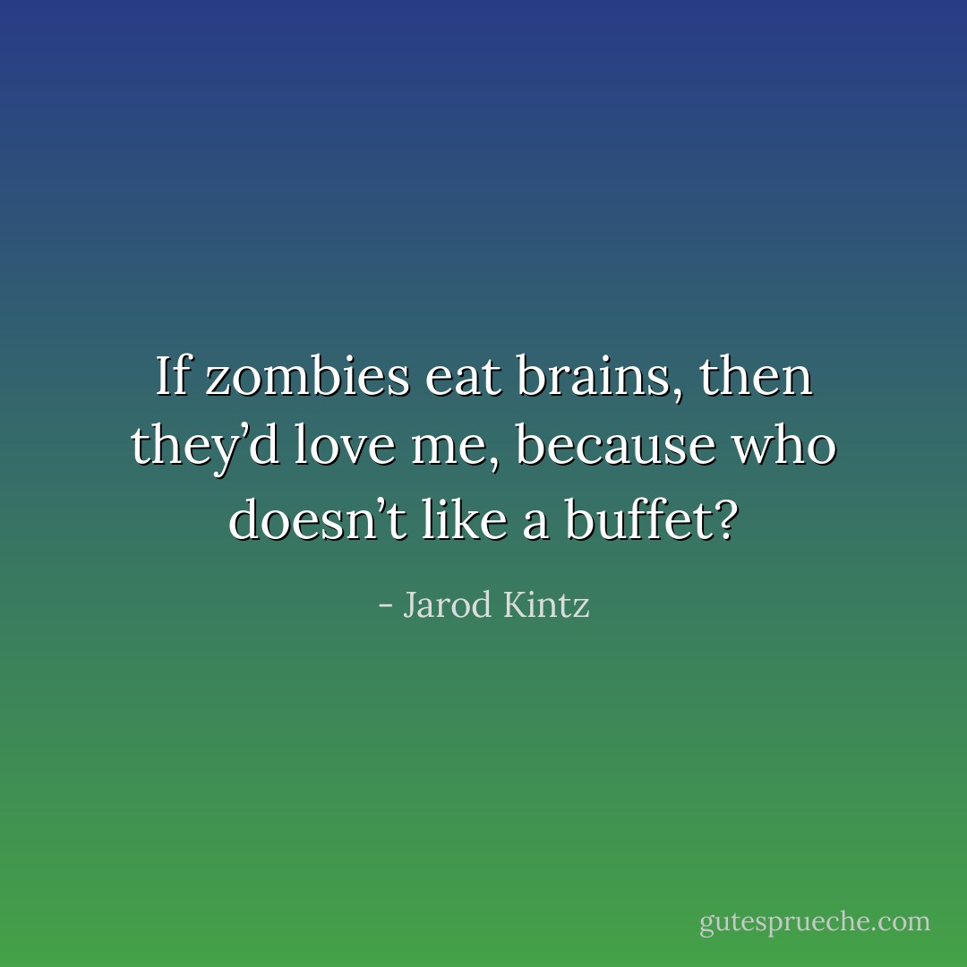 If zombies eat brains, then they’d love me, because who doesn’t like a buffet? - Jarod Kintz