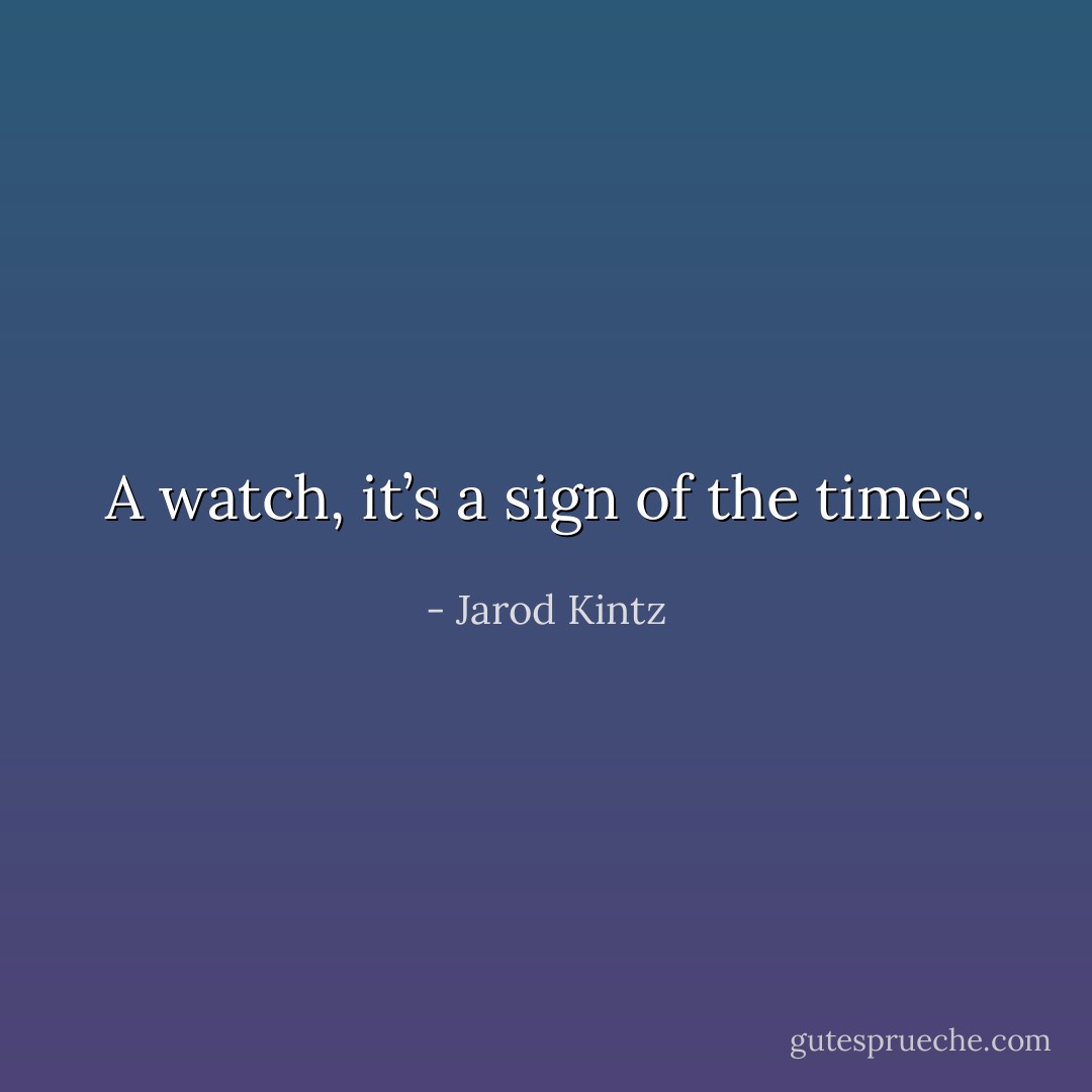 A watch, it’s a sign of the times. - Jarod Kintz