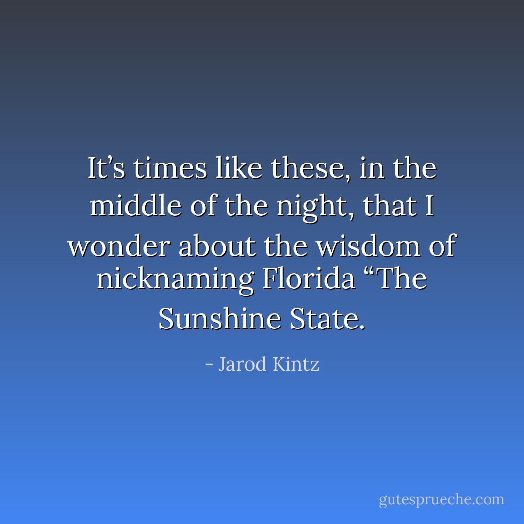 It’s times like these, in the middle of the night, that I wonder about the wisdom of nicknaming Florida “The Sunshine State. - Jarod Kintz