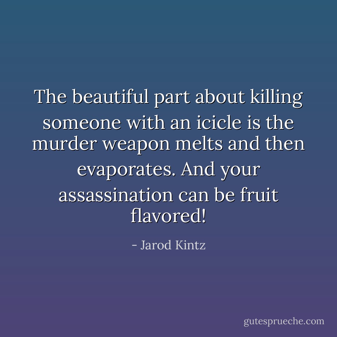 The beautiful part about killing someone with an icicle is the murder weapon melts and then evaporates. And your assassination can be fruit flavored! - Jarod Kintz
