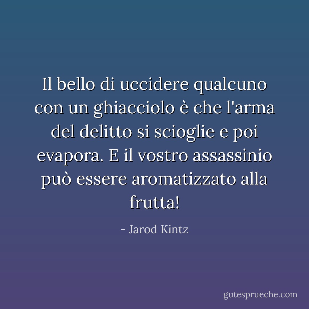 Il bello di uccidere qualcuno con un ghiacciolo è che l'arma del delitto si scioglie e poi evapora. E il vostro assassinio può essere aromatizzato alla frutta! - Jarod Kintz