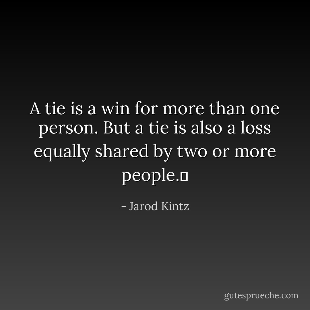 A tie is a win for more than one person. But a tie is also a loss equally shared by two or more people.  - Jarod Kintz