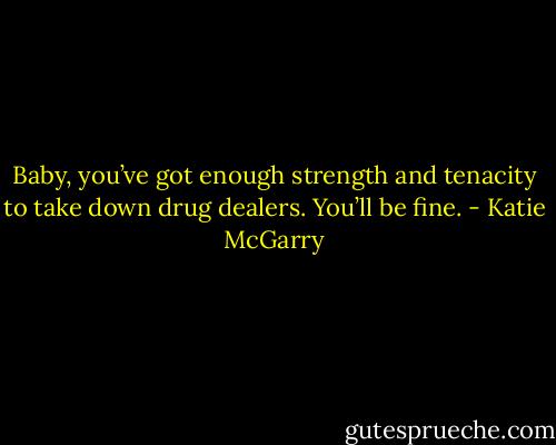 Baby, you’ve got enough strength and tenacity to take<br />down drug dealers. You’ll be fine. - Katie McGarry