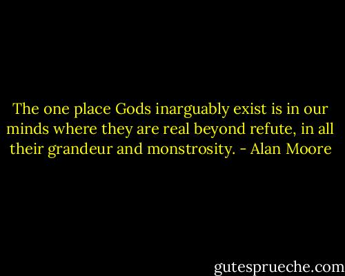The one place Gods inarguably exist is in our minds where they are real beyond refute, in all their grandeur and monstrosity. - Alan Moore