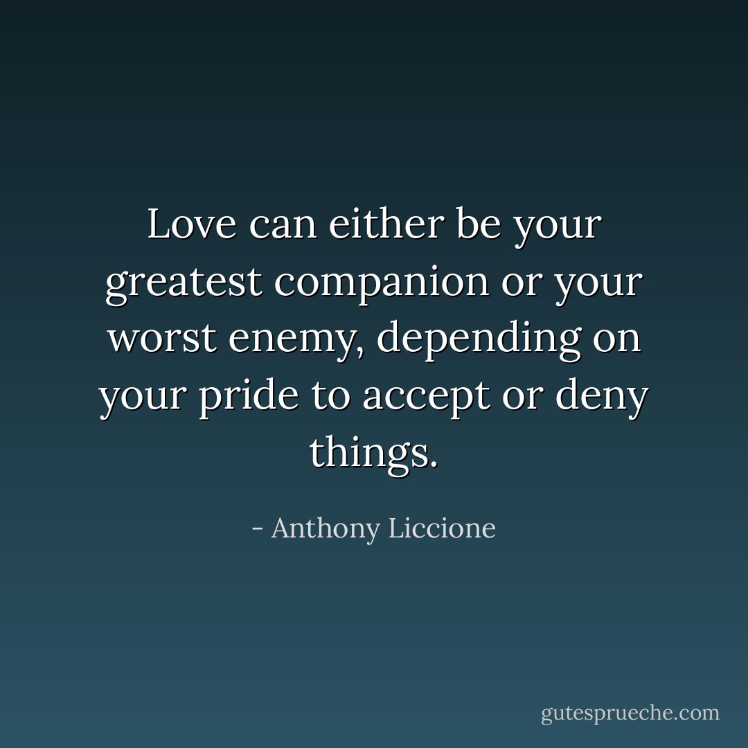 Love can either be your greatest companion or your worst enemy, depending on your pride to accept or deny things. - Anthony Liccione