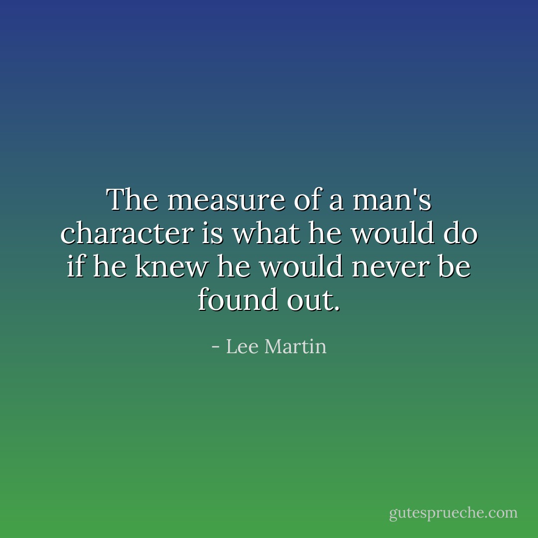 The measure of a man's character is what he would do if he knew he would never be found out. - Lee Martin