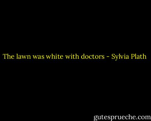 The lawn was white with doctors - Sylvia Plath