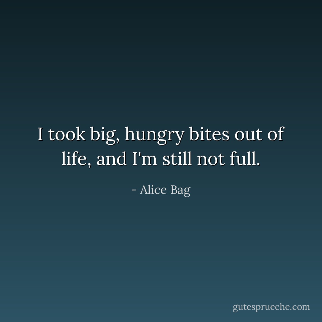 I took big, hungry bites out of life, and I'm still not full. - Alice Bag