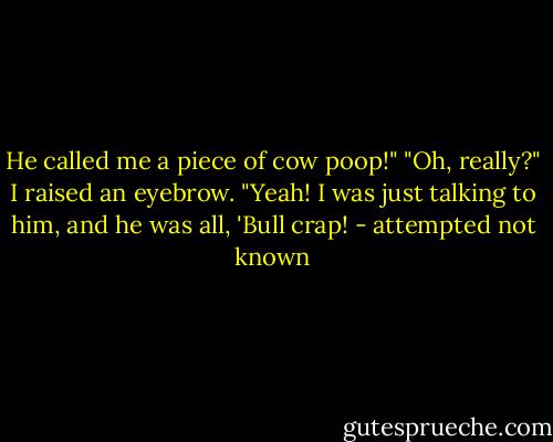 He called me a piece of cow poop!"<br />"Oh, really?" I raised an eyebrow.<br />"Yeah! I was just talking to him, and he was all, 'Bull crap! - attempted not known