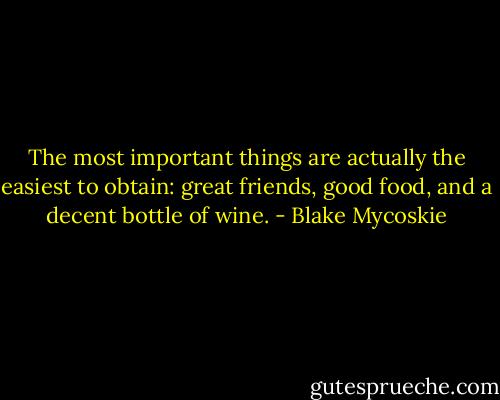 The most important things are actually the easiest to obtain: great friends, good food, and a decent bottle of wine. - Blake Mycoskie