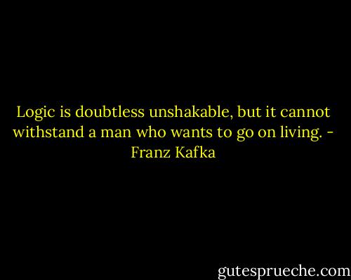 Logic is doubtless unshakable, but it cannot withstand a man who wants to go on living. - Franz Kafka