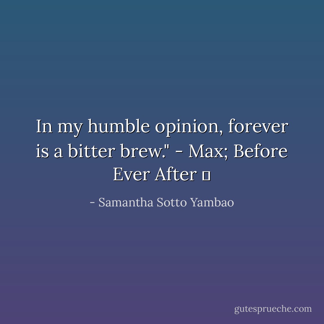 In my humble opinion, forever is a bitter brew." - Max; Before Ever After ♥ - Samantha Sotto Yambao