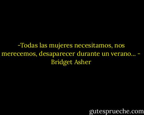 -Todas las mujeres necesitamos, nos merecemos, desaparecer durante un verano... - Bridget Asher