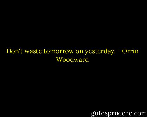 Don't waste tomorrow on yesterday. - Orrin Woodward