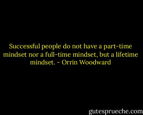 Successful people do not have a part-time mindset nor a full-time mindset, but a lifetime mindset. - Orrin Woodward
