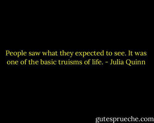 People saw what they expected to see. It was one of the basic truisms of life. - Julia Quinn