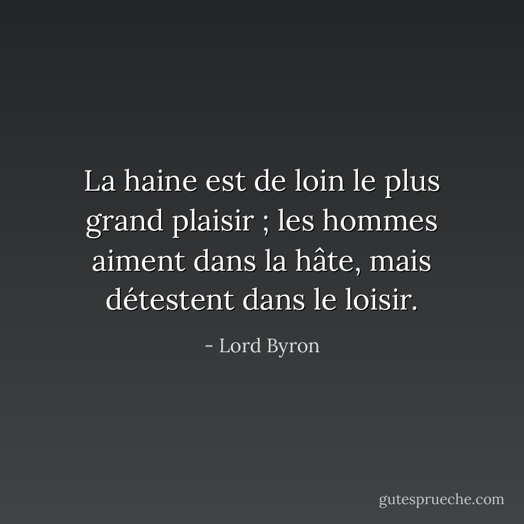 La haine est de loin le plus grand plaisir ; les hommes aiment dans la hâte, mais détestent dans le loisir. - Lord Byron