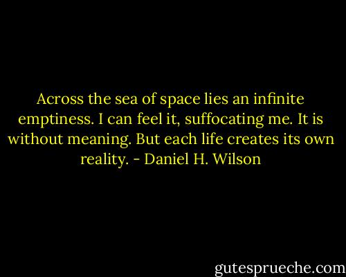 Across the sea of space lies an infinite emptiness. I can feel it, suffocating me. It is without meaning. But each life creates its own reality. - Daniel H. Wilson
