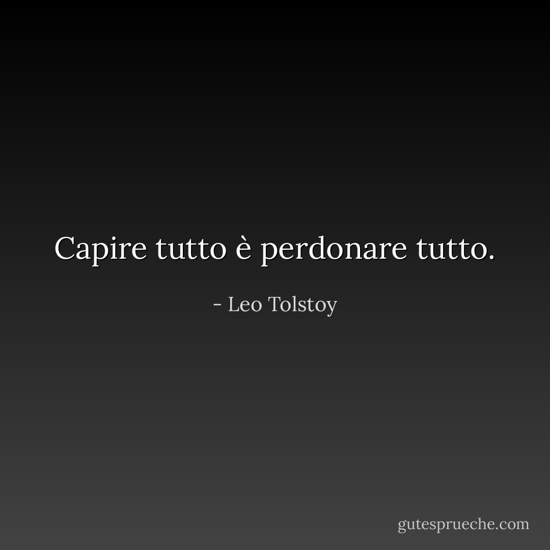 Capire tutto è perdonare tutto. - Leo Tolstoy