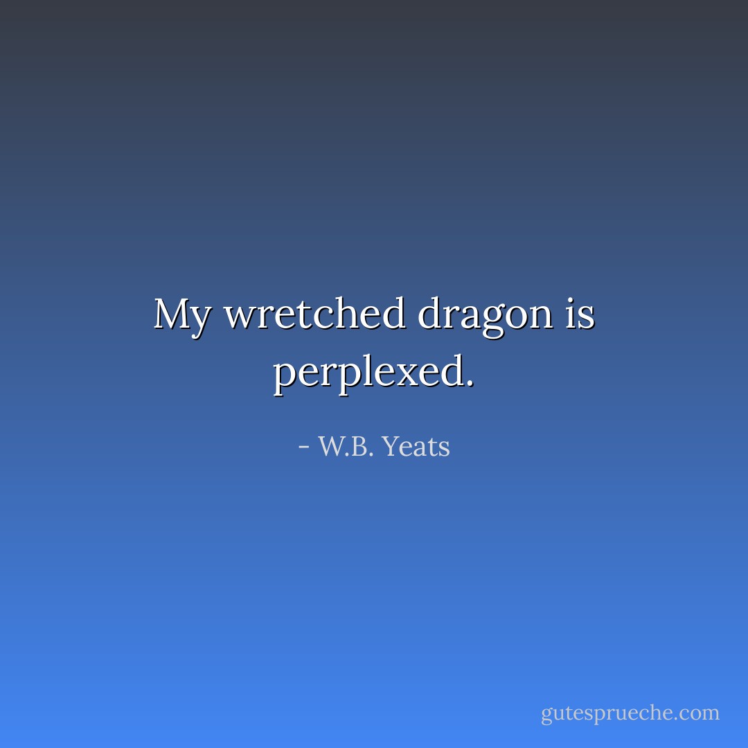 My wretched dragon is perplexed. - W.B. Yeats
