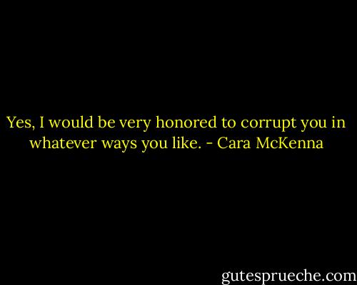 Yes, I would be very honored to corrupt you in whatever ways you like. - Cara McKenna