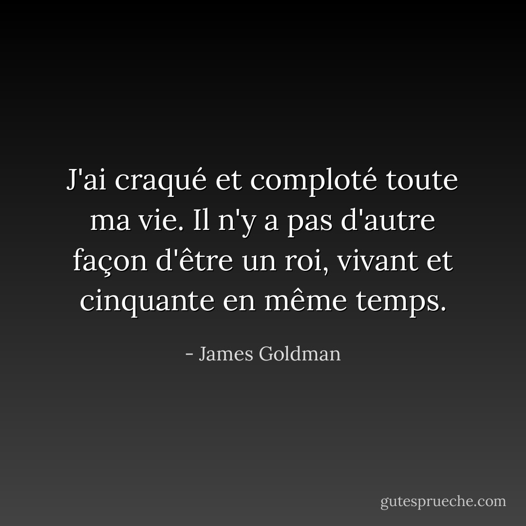 J'ai craqué et comploté toute ma vie. Il n'y a pas d'autre façon d'être un roi, vivant et cinquante en même temps. - James Goldman