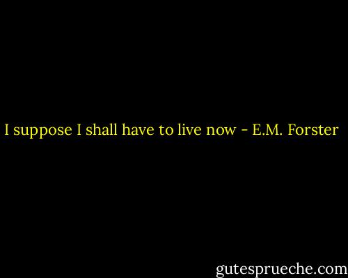I suppose I shall have to live now - E.M. Forster