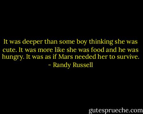 It was deeper than some boy thinking she was cute. It was more like she was food and he was hungry. It was as if Mars needed her to survive. - Randy Russell