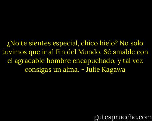 ¿No te sientes especial, chico hielo? No solo tuvimos que ir al Fin del Mundo. Sé amable con el agradable hombre encapuchado, y tal vez consigas un alma. - Julie Kagawa