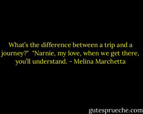 What’s the difference between a trip and a journey?" <br />"Narnie, my love, when we get there, you’ll understand. - Melina Marchetta