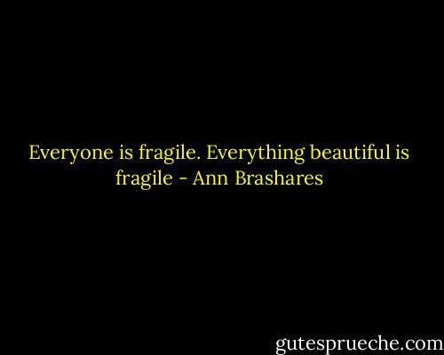 Everyone is fragile. Everything beautiful is fragile - Ann Brashares