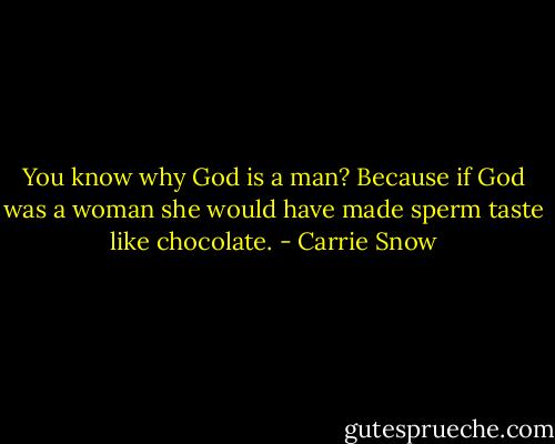 You know why God is a man? Because if God was a woman she would have made sperm taste like chocolate. - Carrie Snow