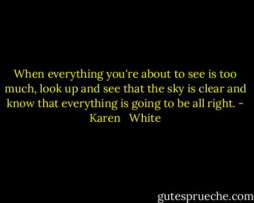 When everything you're about to see is too much, look up and see that the sky is clear and know that everything is going to be all right. - Karen   White