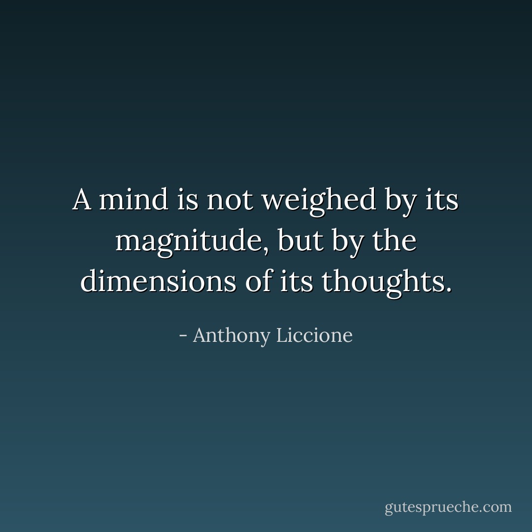 A mind is not weighed by its magnitude, but by the dimensions of its thoughts. - Anthony Liccione