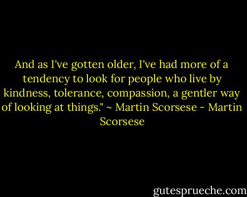And as I've gotten older, I've had more of a tendency to look for people who live by kindness, tolerance, compassion, a gentler way of looking at things." ~ Martin Scorsese - Martin Scorsese