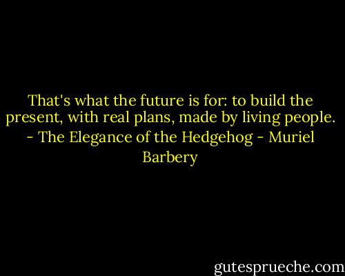 That's what the future is for: to build the present, with real plans, made by living people. - The Elegance of the Hedgehog - Muriel Barbery