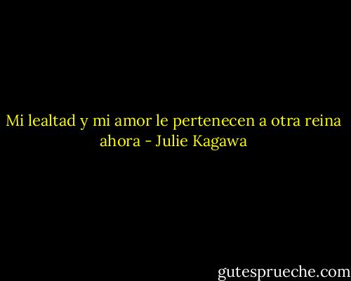 Mi lealtad y mi amor le pertenecen a otra reina ahora - Julie Kagawa