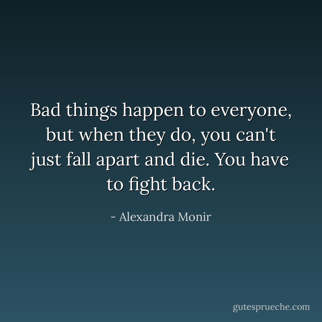 Bad things happen to everyone, but when they do, you can't just fall apart and die. You have to fight back. - Alexandra Monir