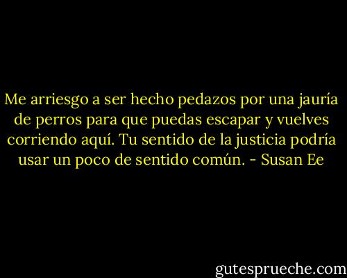 Me arriesgo a ser hecho pedazos por una jauría de perros para que puedas escapar y vuelves corriendo aquí. Tu sentido de la justicia podría usar un poco de sentido común. - Susan Ee